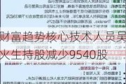 财富趋势核心技术人员吴火生持股减少9540股