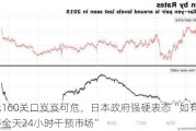 日元160关口岌岌可危，日本政府强硬表态“如有必要，将全天24小时干预市场”