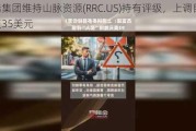 富瑞集团维持山脉资源(RRC.US)持有评级，上调目标价至35美元