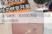 天元宠物：拟5000万元―1亿元回购公司股份