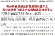 北汽蓝谷(600733.SH)：北汽新能源纯电动乘用车项目备案年产能为12万辆