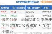 博晖创新：血制品毛利率低于同行 将随采浆规模扩大而缩小差距