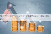 线上线下(300959.SZ)：广金美好拟减持不超2.00%股份