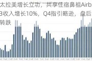 亚太拉美增长立功，共享住宿鼻祖Airbnb Q3收入增长10%，Q4指引略逊，盘后冲高转跌