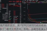 龙头地产局部反攻，地产ETF(159707)成功收涨！“银十”楼市火热开局，机构：战略性配置头部国央企！