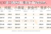 天元宠物(301335.SZ)：推出了“Petstar、天元宠物、纯眠、小兽星、新食代”等多个自主品牌