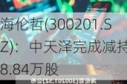 海伦哲(300201.SZ)：中天泽完成减持118.84万股