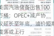 美国汽油储备出售100万桶：OPEC+减产协议延长至年底，油价短期震荡或上行