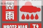 湖南省气象台发布暴雨红色预警：湘东湘南将迎特大暴雨，涉及长沙株洲等城市