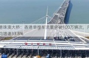 港珠澳大桥：香港单牌车流量突破100万辆次，月均增速33.8%