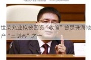 世荣兆业拟被国资“收编”曾是珠海地产“三剑客”之一