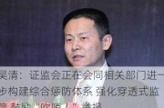 吴清：证监会正在会同相关部门进一步构建综合惩防体系 强化穿透式监管 鼓励“吹哨人”举报