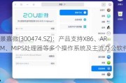 景嘉微(300474.SZ)：产品支持X86、ARM、MIPS处理器等多个操作系统及主流办公软件