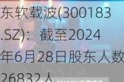 东软载波(300183.SZ)：截至2024年6月28日股东人数为26832人