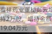 富祥药业董秘彭云增持2万股，增持金额19.04万元