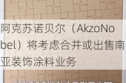 阿克苏诺贝尔（AkzoNobel）将考虑合并或出售南亚装饰涂料业务