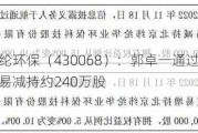 纬纶环保（430068）：郭卓一通过大宗交易减持约240万股