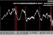 美债收益率：30 年期超 2 年期，走势引关注