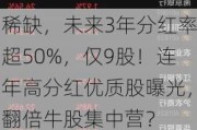 稀缺，未来3年分红率超50%，仅9股！连年高分红优质股曝光，翻倍牛股集中营？