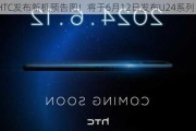 HTC发布新机预告图！将于6月12日发布U24系列