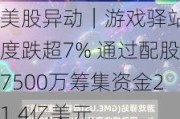 美股异动｜游戏驿站一度跌超7% 通过配股7500万筹集资金21.4亿美元