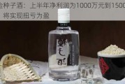 金种子酒：上半年净利润为1000万元到1500万元，将实现扭亏为盈