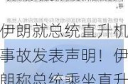 伊朗就总统直升机事故发表声明！伊朗称总统乘坐直升机位置已被确定！事故发生前画面曝光！