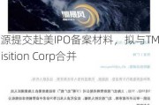 亿珑能源提交赴美IPO备案材料，拟与TMT Acquisition Corp合并上市