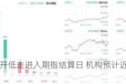 港股低开低走进入期指结算日 机构预计近期将区间震荡