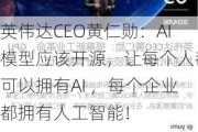 英伟达CEO黄仁勋：AI模型应该开源，让每个人都可以拥有AI ，每个企业都拥有人工智能！