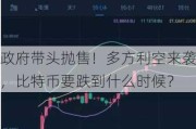 政府带头抛售！多方利空来袭，比特币要跌到什么时候？