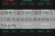 运维电力股东孙红增持196.53万股 权益变动后直接持股比例为4.67%