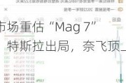 市场重估“Mag 7”：特斯拉出局，奈飞顶上？