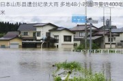 日本山形县遭创纪录大雨 多地48小时降雨量近400毫米