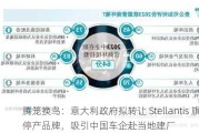 腾笼换鸟：意大利政府拟转让 Stellantis 旗下停产品牌，吸引中国车企赴当地建厂