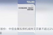 中信股份：中信金属拟择机减持艾芬豪不超过2539.04万股