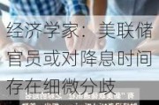 经济学家：美联储官员或对降息时间存在细微分歧