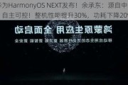 华为HarmonyOS NEXT发布！余承东：源自中国，自主可控！整机性能提升30%，功耗下降20%