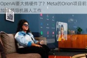 OpenAI要大搞硬件了？Meta的Orion项目前主管加盟 领导机器人工作