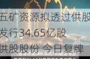 五矿资源拟透过供股发行34.65亿股供股股份 今日复牌