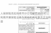 人保财险克拉玛依市分公司被罚20万元：利用开展保险业务为其他机构牟取不正当利益