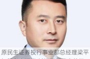 原民生证券投行事业部总经理梁平加盟东方证券 任投行部董事总经理