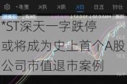 *ST深天一字跌停 或将成为史上首个A股公司市值退市案例