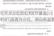 可月月分红的红利ETF基金(159581)迎首月分红，明日权益登记！