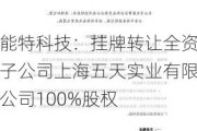 能特科技：挂牌转让全资子公司上海五天实业有限公司100%股权