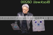 英伟达GB200芯片2024年***！或将带来大量交付