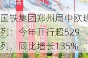 国铁集团郑州局中欧班列：今年开行超529列，同比增长135%