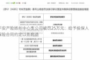 平安产险扬州中心支公司被罚25万元：给予投保人保险合同约定以外利益