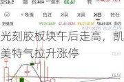 光刻胶板块午后走高，凯美特气拉升涨停