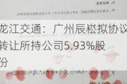 龙江交通：广州辰崧拟协议转让所持公司5.93%股份